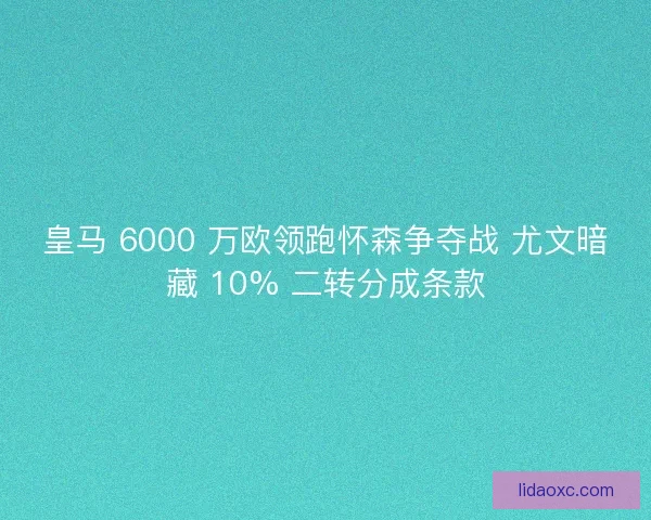 皇马 6000 万欧领跑怀森争夺战 尤文暗藏 10% 二转分成条款