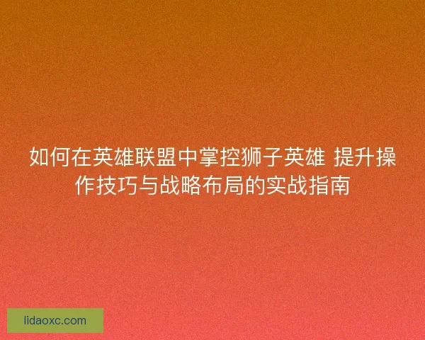 如何在英雄联盟中掌控狮子英雄 提升操作技巧与战略布局的实战指南