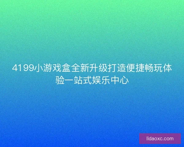 4199小游戏盒全新升级打造便捷畅玩体验一站式娱乐中心