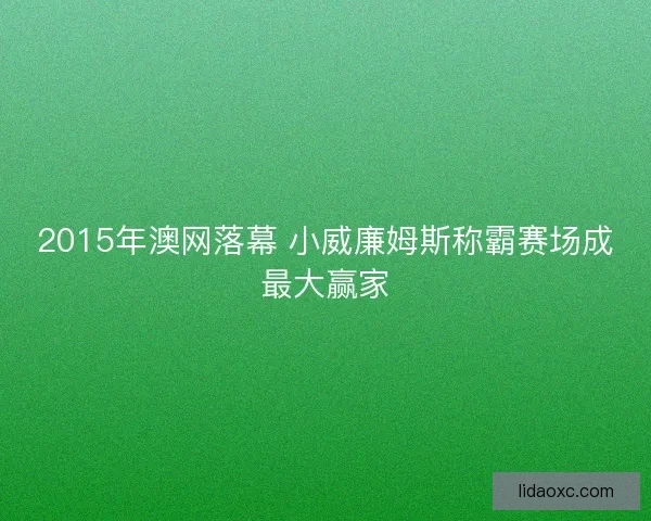 2015年澳网落幕 小威廉姆斯称霸赛场成最大赢家