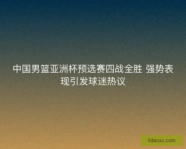 中国男篮亚洲杯预选赛四战全胜 强势表现引发球迷热议