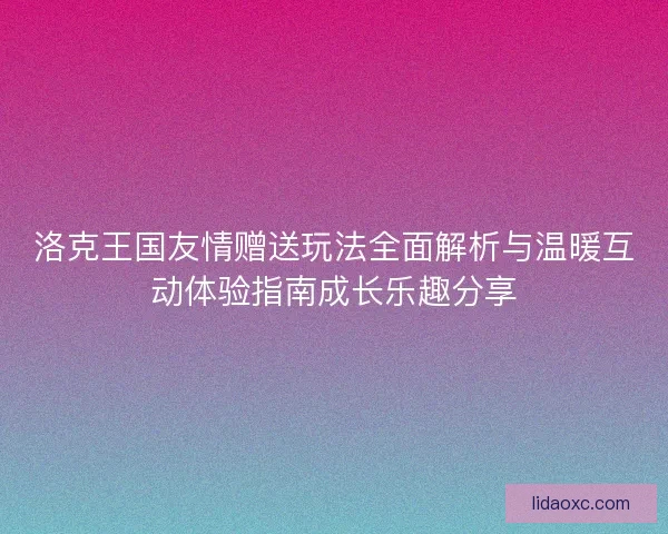 洛克王国友情赠送玩法全面解析与温暖互动体验指南成长乐趣分享