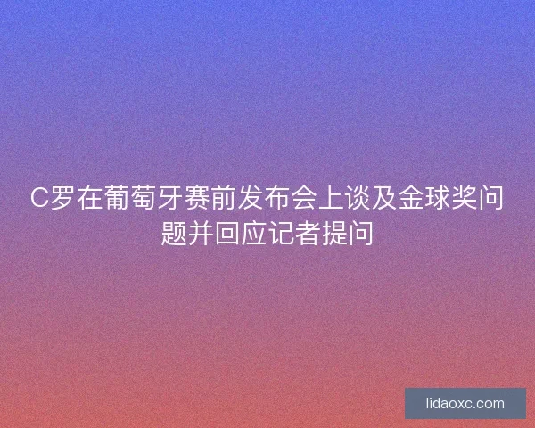 C罗在葡萄牙赛前发布会上谈及金球奖问题并回应记者提问