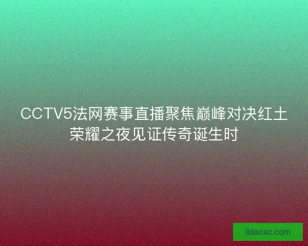 CCTV5法网赛事直播聚焦巅峰对决红土荣耀之夜见证传奇诞生时