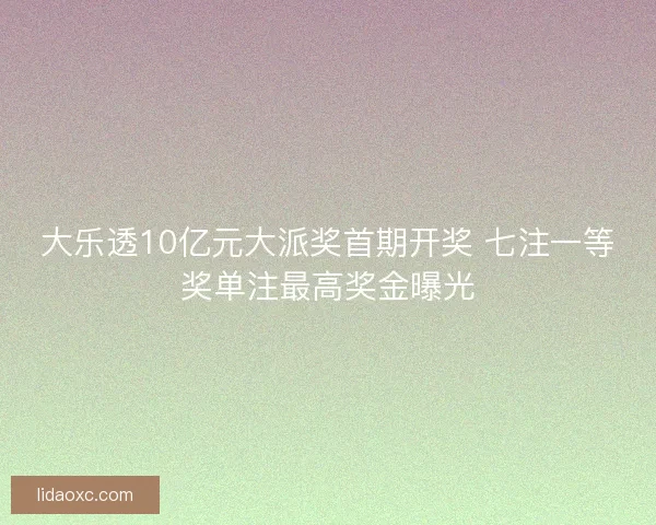 大乐透10亿元大派奖首期开奖 七注一等奖单注最高奖金曝光