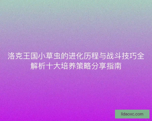 洛克王国小草虫的进化历程与战斗技巧全解析十大培养策略分享指南