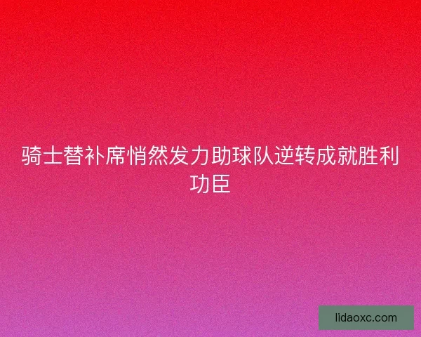 骑士替补席悄然发力助球队逆转成就胜利功臣