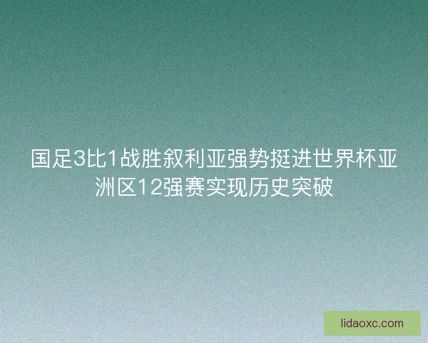 国足3比1战胜叙利亚强势挺进世界杯亚洲区12强赛实现历史突破