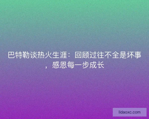 巴特勒谈热火生涯：回顾过往不全是坏事，感恩每一步成长