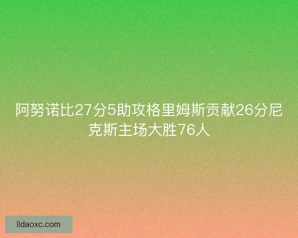 阿努诺比27分5助攻格里姆斯贡献26分尼克斯主场大胜76人