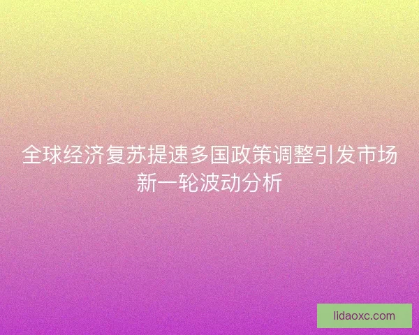 全球经济复苏提速多国政策调整引发市场新一轮波动分析