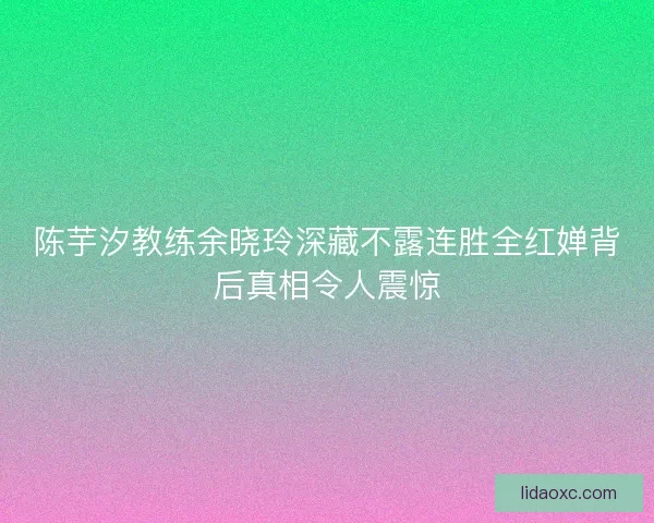 陈芋汐教练余晓玲深藏不露连胜全红婵背后真相令人震惊