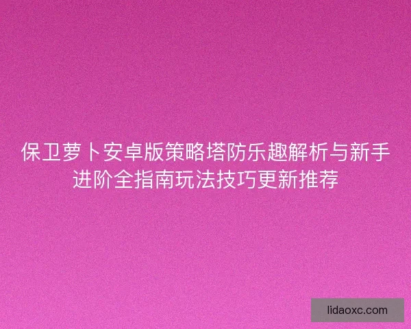 保卫萝卜安卓版策略塔防乐趣解析与新手进阶全指南玩法技巧更新推荐