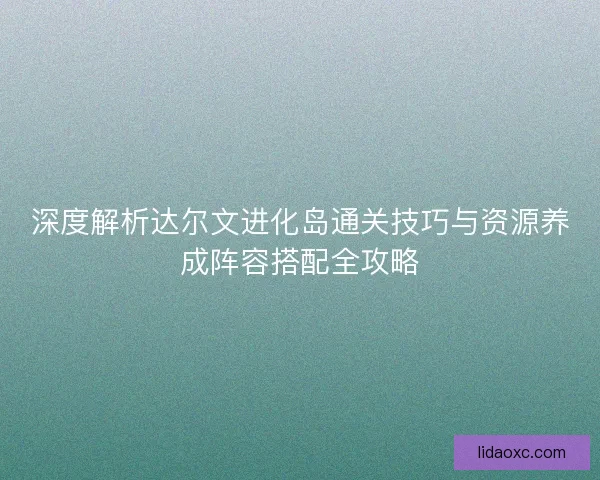 深度解析达尔文进化岛通关技巧与资源养成阵容搭配全攻略