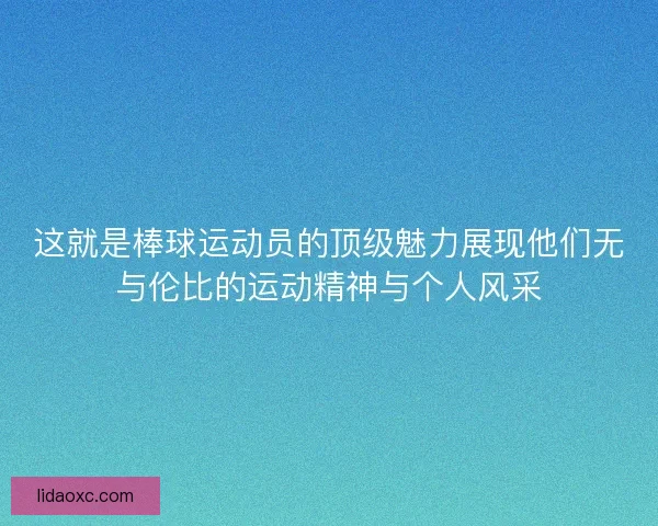 这就是棒球运动员的顶级魅力展现他们无与伦比的运动精神与个人风采