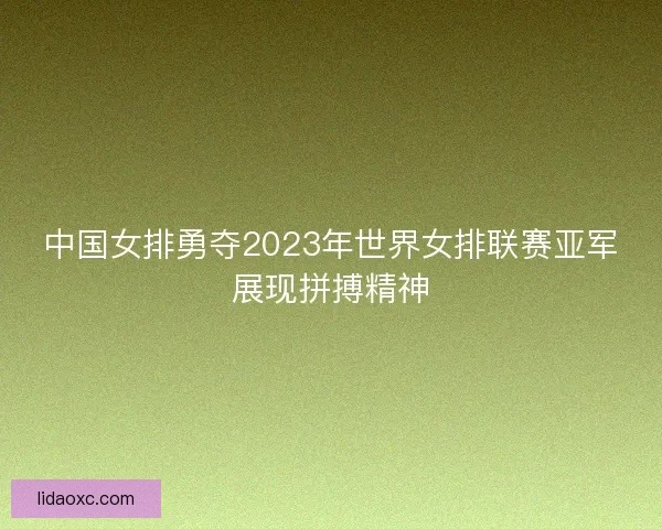 中国女排勇夺2023年世界女排联赛亚军展现拼搏精神