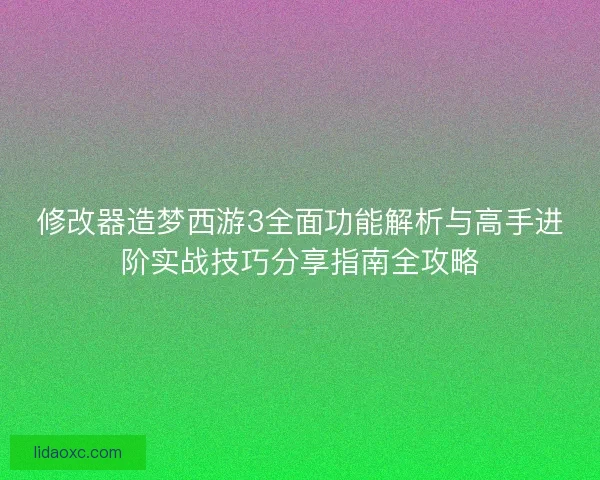 修改器造梦西游3全面功能解析与高手进阶实战技巧分享指南全攻略