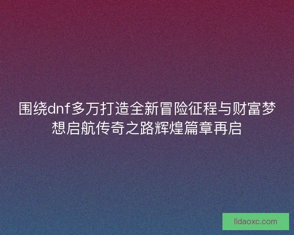 围绕dnf多万打造全新冒险征程与财富梦想启航传奇之路辉煌篇章再启