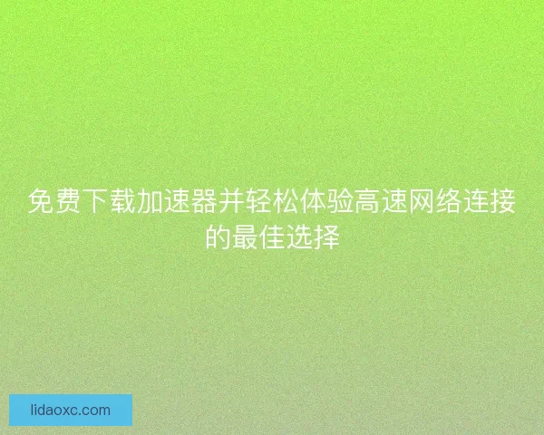 免费下载加速器并轻松体验高速网络连接的最佳选择