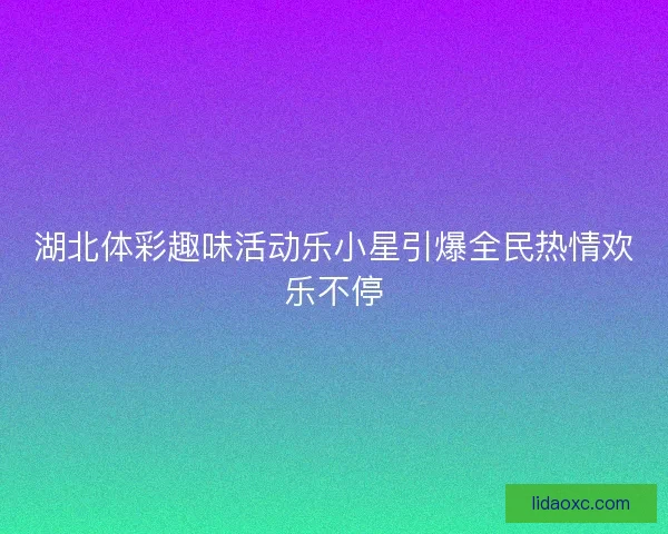 湖北体彩趣味活动乐小星引爆全民热情欢乐不停