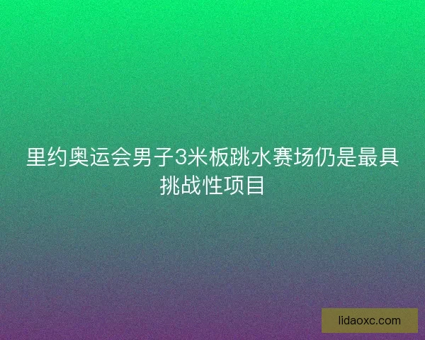 里约奥运会男子3米板跳水赛场仍是最具挑战性项目