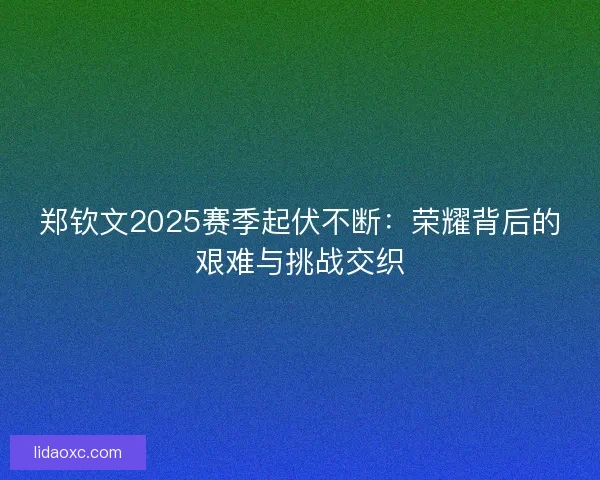 郑钦文2025赛季起伏不断：荣耀背后的艰难与挑战交织