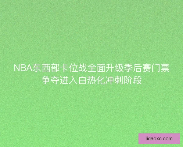 NBA东西部卡位战全面升级季后赛门票争夺进入白热化冲刺阶段