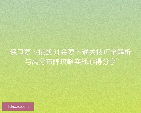 保卫萝卜挑战31金萝卜通关技巧全解析与高分布阵攻略实战心得分享