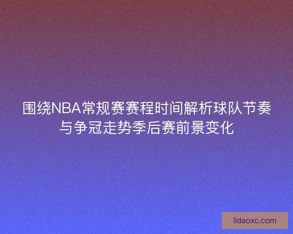 围绕NBA常规赛赛程时间解析球队节奏与争冠走势季后赛前景变化