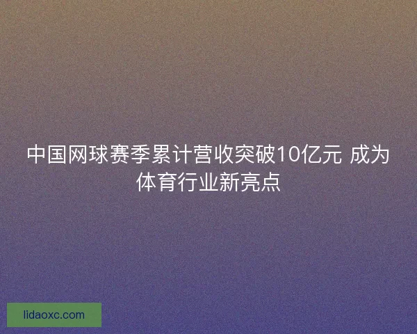 中国网球赛季累计营收突破10亿元 成为体育行业新亮点
