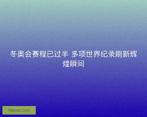 冬奥会赛程已过半 多项世界纪录刷新辉煌瞬间